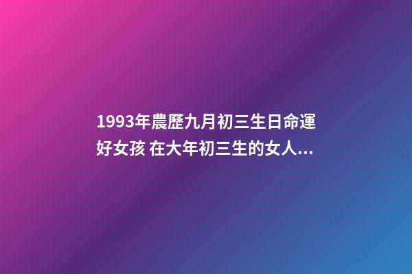 1993年農歷九月初三生日命運好女孩 在大年初三生的女人命運好嗎-第1張-觀點-玄機派